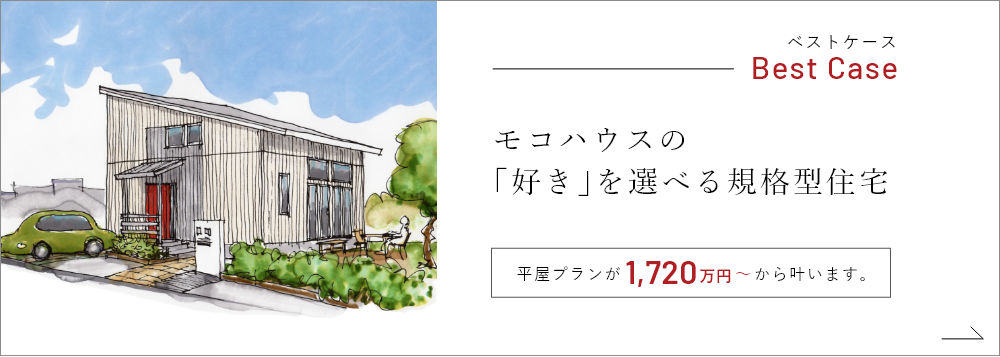 Best Case モコハウスの「好き」を選べる規格型住宅 平屋プランが1.720万円～から叶います。　詳しくはこちらから　リンクバナー