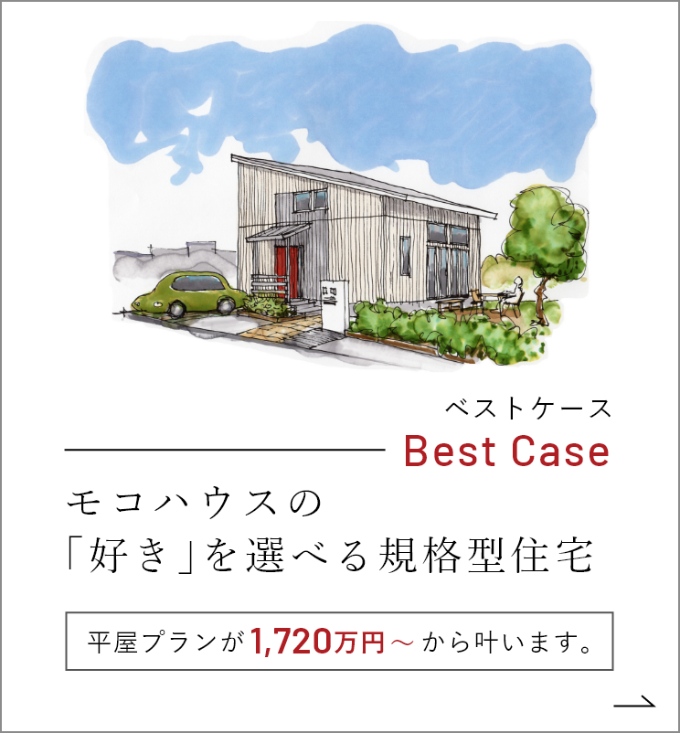 Best Case モコハウスの「好き」を選べる規格型住宅 平屋プランが1.720万円～から叶います。　詳しくはこちらから　リンクバナー