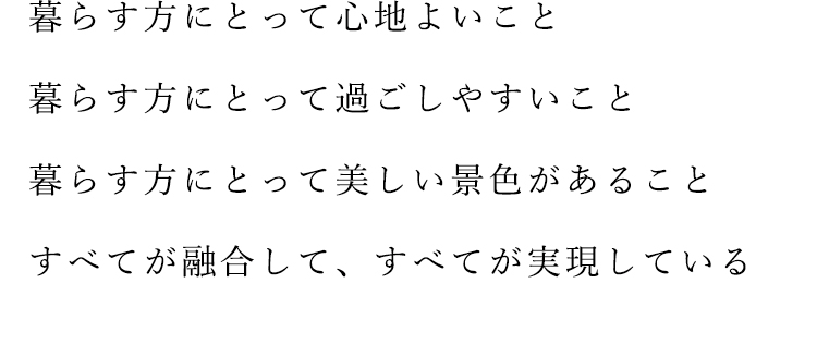 暮らす方にとって心地よいこと暮らす方にとって過ごしやすいこと暮らす方にとって美しい景色があることすべてが融合して、すべてが実現している